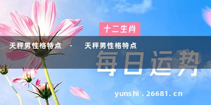 天秤男性格特点 - 天秤男性格特点